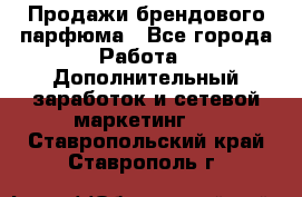 Продажи брендового парфюма - Все города Работа » Дополнительный заработок и сетевой маркетинг   . Ставропольский край,Ставрополь г.